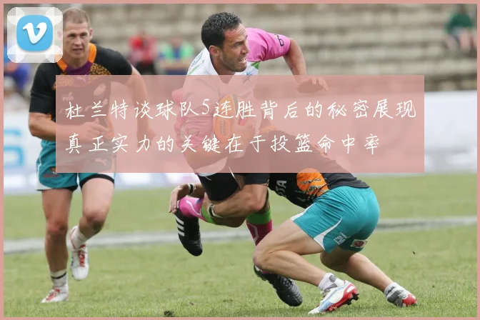 杜兰特谈球队5连胜背后的秘密展现真正实力的关键在于投篮命中率