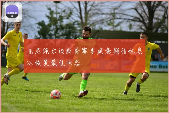 克尼佩尔谈新秀赛季疲惫期待休息以恢复最佳状态