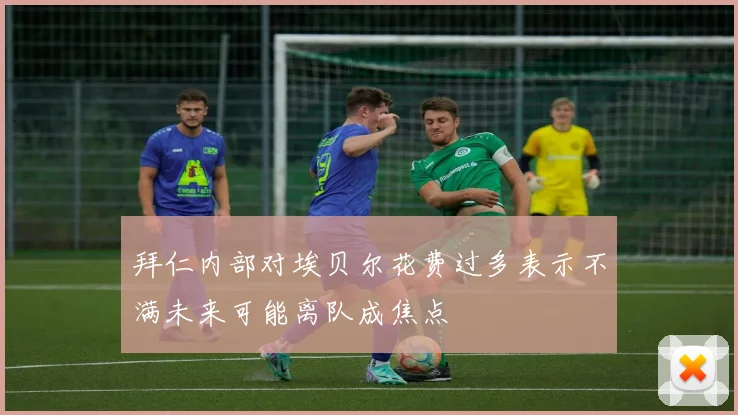 拜仁内部对埃贝尔花费过多表示不满未来可能离队成焦点