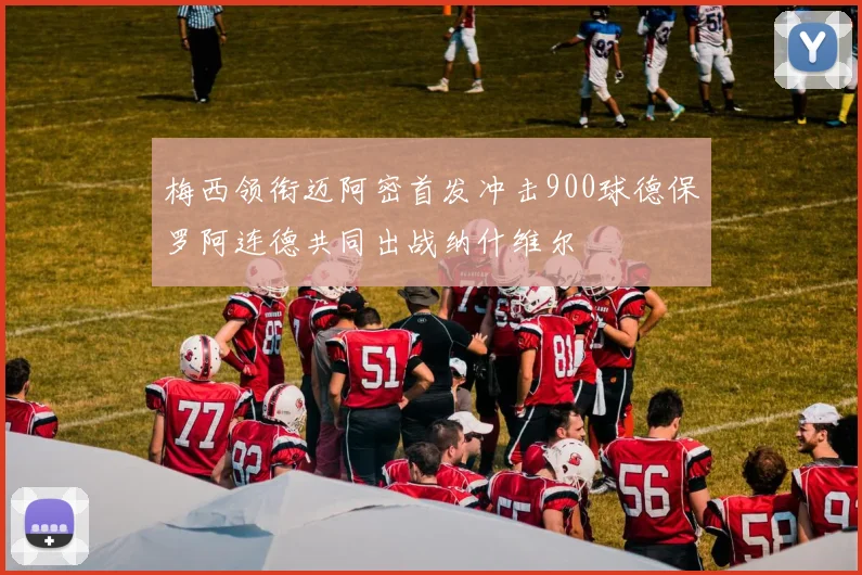 梅西领衔迈阿密首发冲击900球德保罗阿连德共同出战纳什维尔