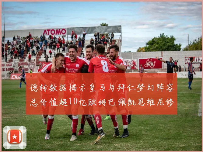 德转数据揭示皇马与拜仁梦幻阵容总价值超10亿欧姆巴佩凯恩维尼修斯领衔
