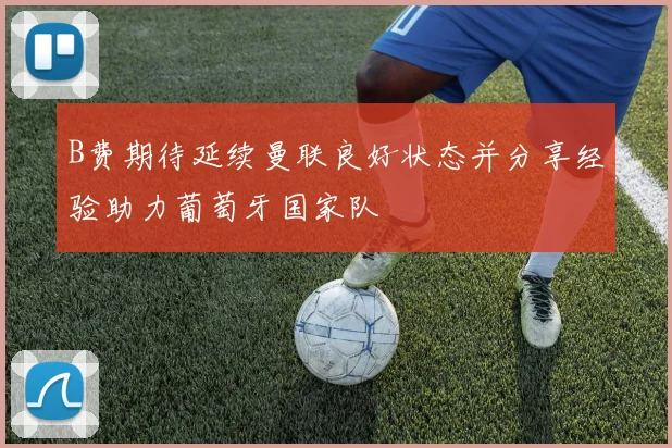 B费期待延续曼联良好状态并分享经验助力葡萄牙国家队