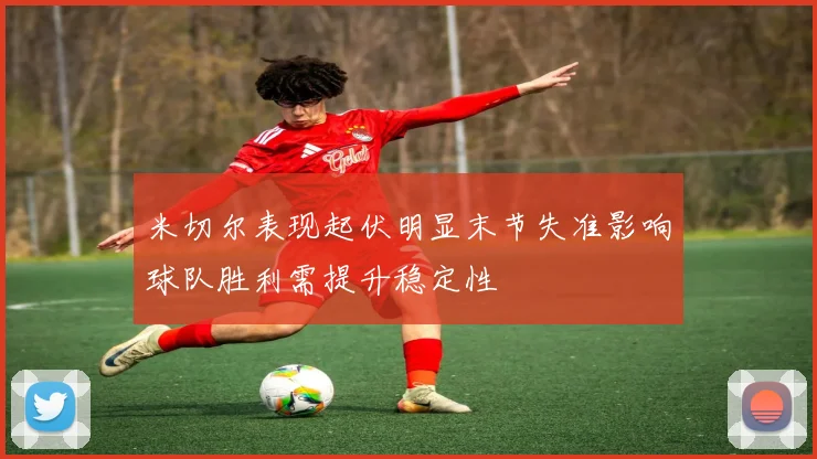 米切尔表现起伏明显末节失准影响球队胜利需提升稳定性