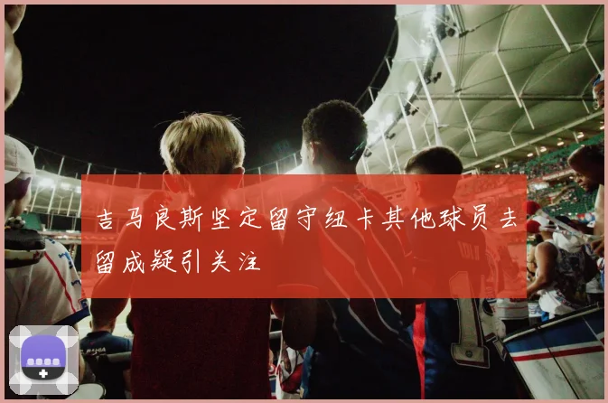 吉马良斯坚定留守纽卡其他球员去留成疑引关注
