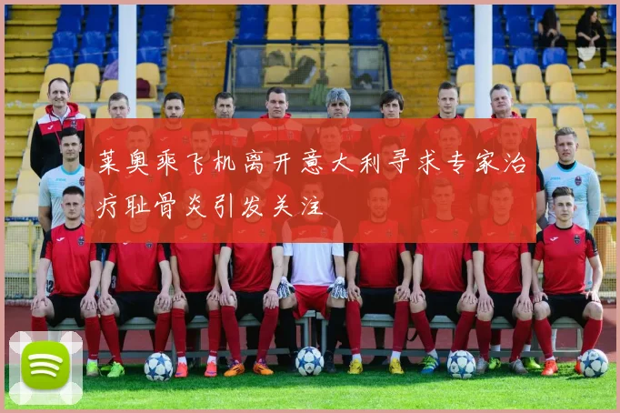 莱奥乘飞机离开意大利寻求专家治疗耻骨炎引发关注
