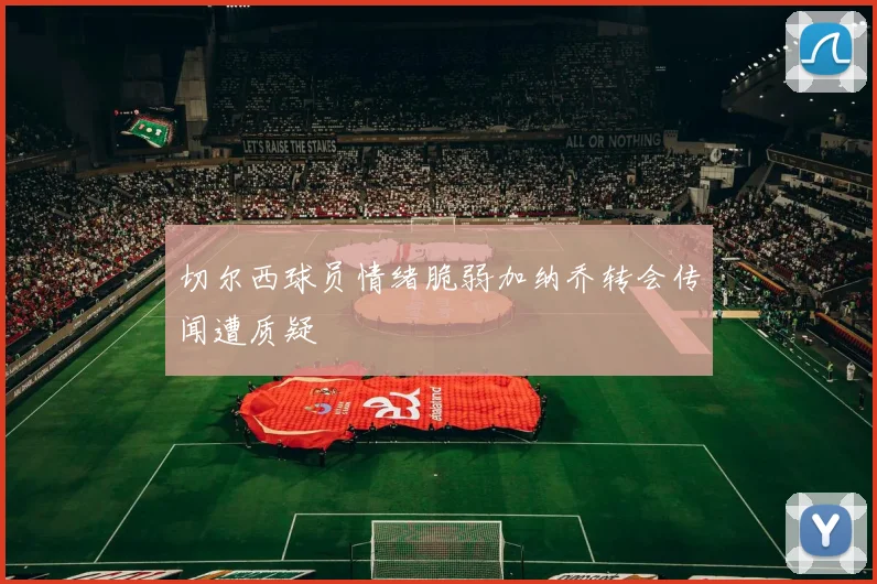 切尔西球员情绪脆弱加纳乔转会传闻遭质疑