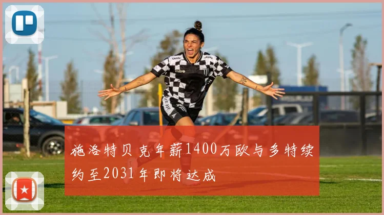 施洛特贝克年薪1400万欧与多特续约至2031年即将达成