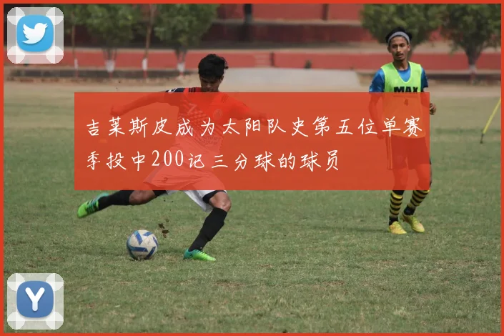 吉莱斯皮成为太阳队史第五位单赛季投中200记三分球的球员