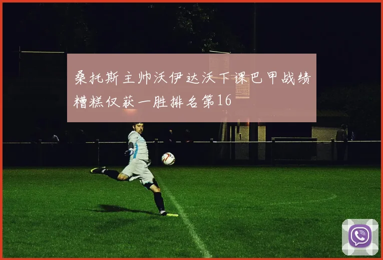 桑托斯主帅沃伊达沃下课巴甲战绩糟糕仅获一胜排名第16