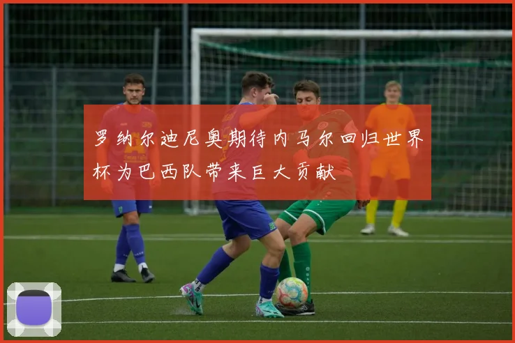 罗纳尔迪尼奥期待内马尔回归世界杯为巴西队带来巨大贡献
