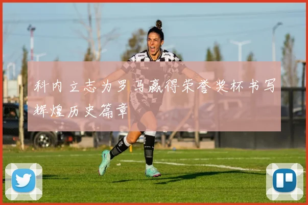 科内立志为罗马赢得荣誉奖杯书写辉煌历史篇章