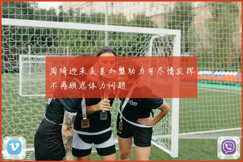 周琦迎来麦基加盟助力可尽情发挥不再顾虑体力问题