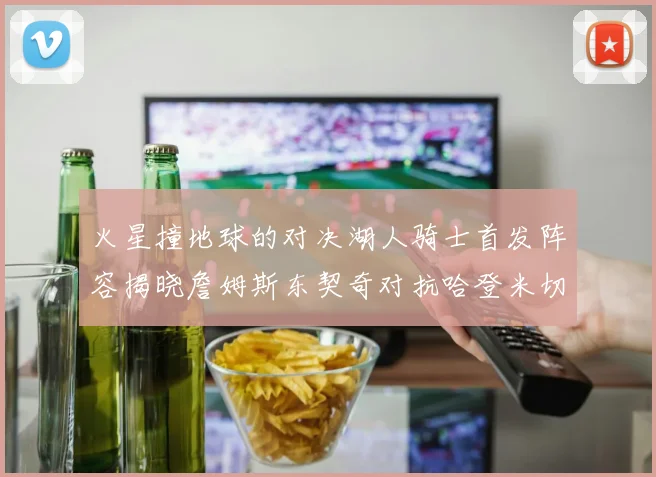 火星撞地球的对决湖人骑士首发阵容揭晓詹姆斯东契奇对抗哈登米切尔阿伦回归