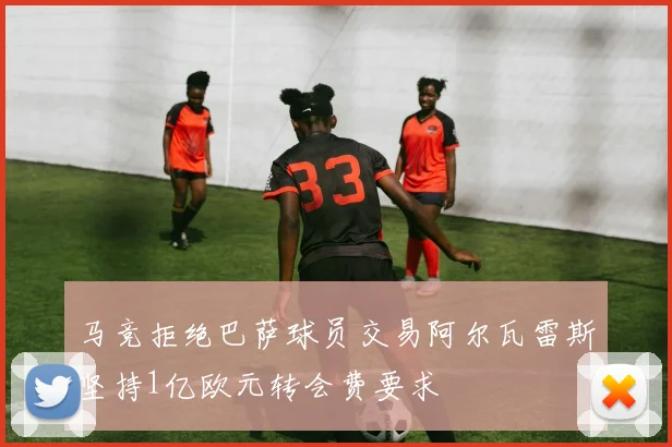 马竞拒绝巴萨球员交易阿尔瓦雷斯坚持1亿欧元转会费要求