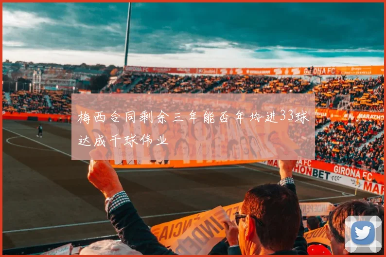 梅西合同剩余三年能否年均进33球达成千球伟业