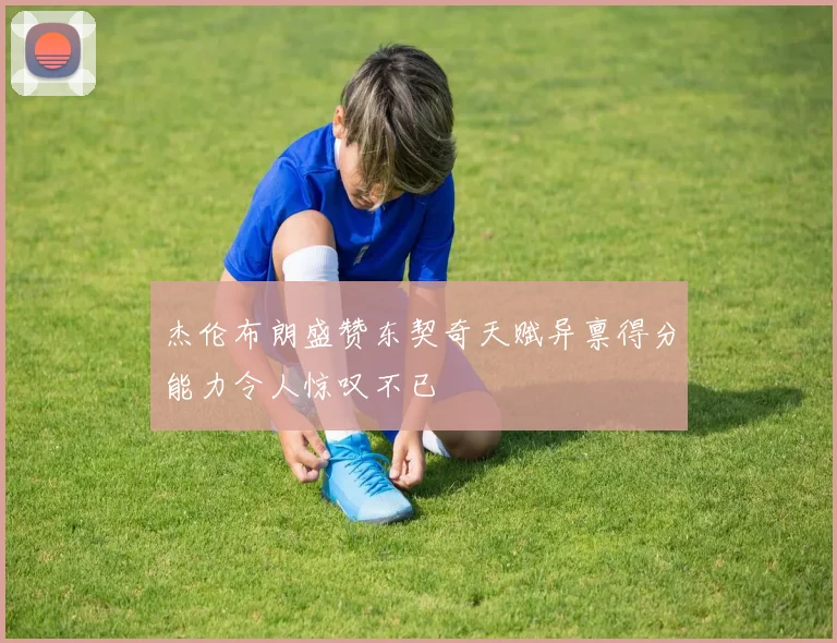 杰伦布朗盛赞东契奇天赋异禀得分能力令人惊叹不已