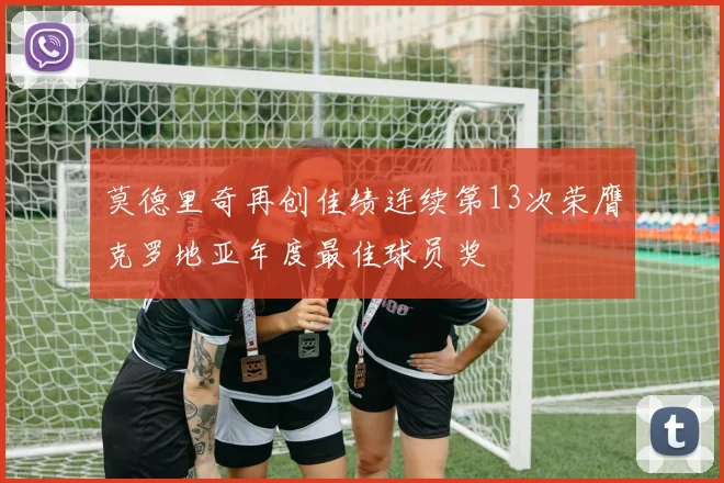 莫德里奇再创佳绩连续第13次荣膺克罗地亚年度最佳球员奖