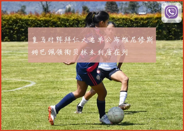 皇马对阵拜仁大名单公布维尼修斯姆巴佩领衔贝林米利唐在列