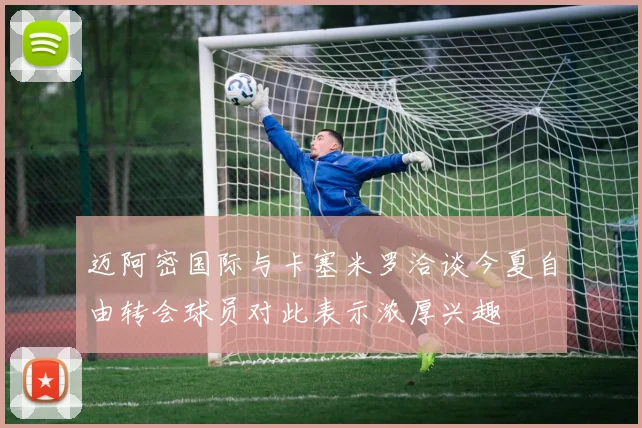 迈阿密国际与卡塞米罗洽谈今夏自由转会球员对此表示浓厚兴趣