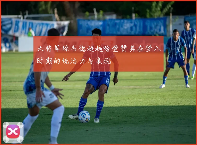 大将军称韦德超越哈登赞其在梦八时期的统治力与表现