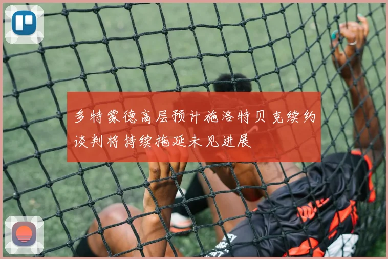 多特蒙德高层预计施洛特贝克续约谈判将持续拖延未见进展