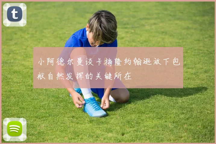 小阿德尔曼谈卡梅隆约翰逊放下包袱自然发挥的关键所在