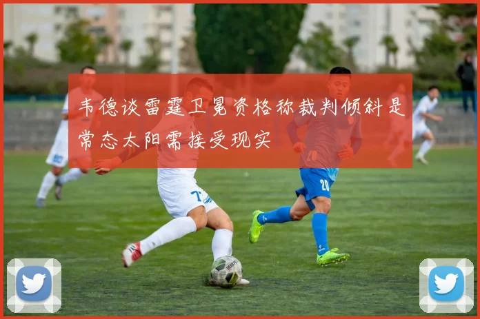 韦德谈雷霆卫冕资格称裁判倾斜是常态太阳需接受现实