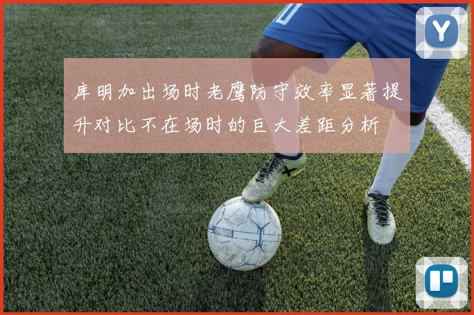 库明加出场时老鹰防守效率显著提升对比不在场时的巨大差距分析