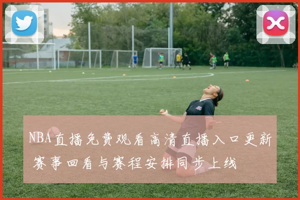 NBA直播免费观看高清直播入口更新 赛事回看与赛程安排同步上线